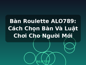Bàn Roulette ALO789: Cách Chọn Bàn Và Luật Chơi Cho Người Mới - ALO789