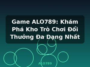 Game ALO789: Khám Phá Kho Trò Chơi Đổi Thưởng Đa Dạng Nhất - ALO789