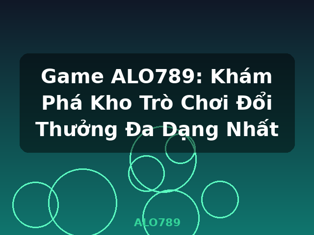 Game ALO789: Khám Phá Kho Trò Chơi Đổi Thưởng Đa Dạng Nhất - ALO789