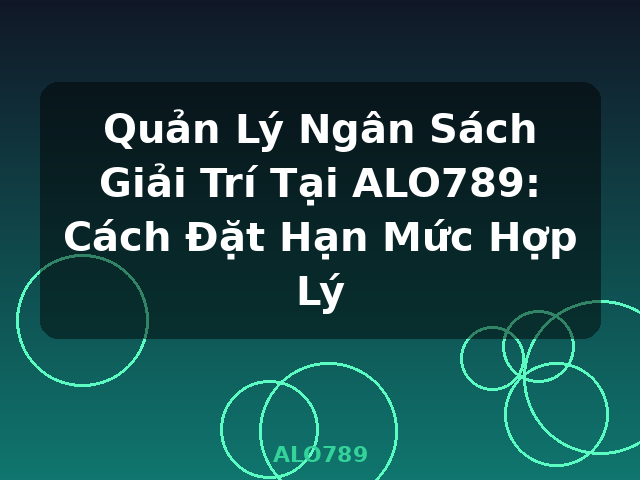 Quản Lý Ngân Sách Giải Trí Tại ALO789: Cách Đặt Hạn Mức Hợp Lý - ALO789